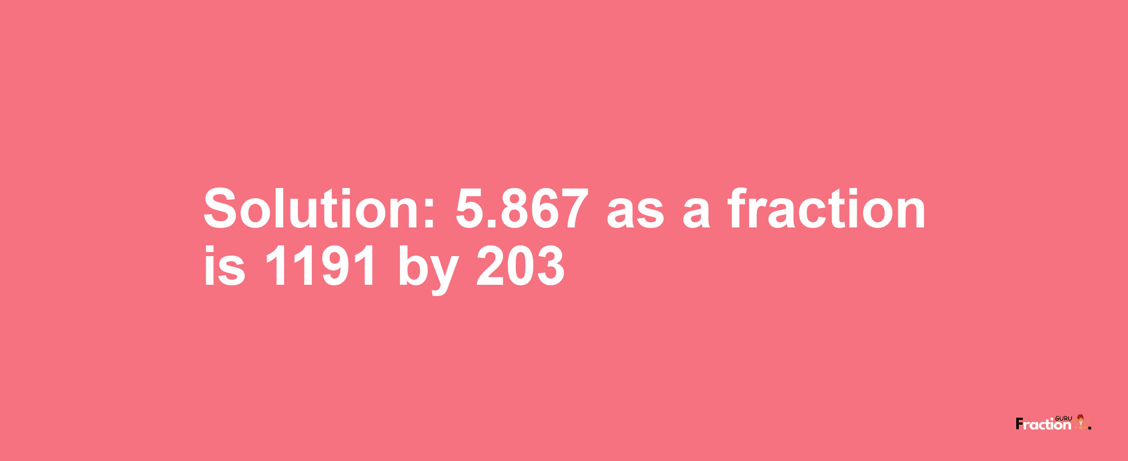 Solution:5.867 as a fraction is 1191/203